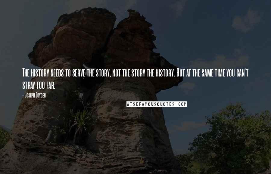 Joseph Boyden Quotes: The history needs to serve the story, not the story the history. But at the same time you can't stray too far.