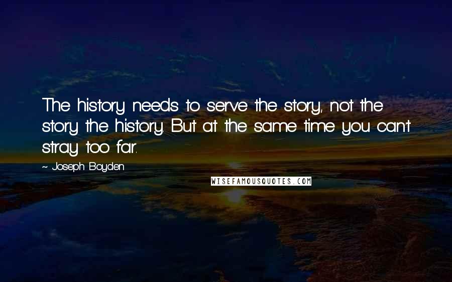 Joseph Boyden Quotes: The history needs to serve the story, not the story the history. But at the same time you can't stray too far.