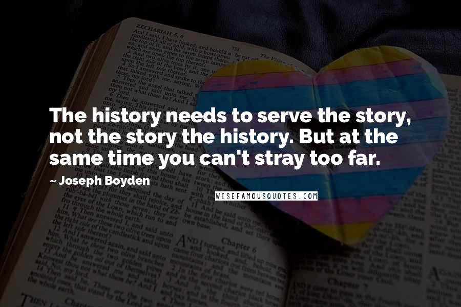 Joseph Boyden Quotes: The history needs to serve the story, not the story the history. But at the same time you can't stray too far.