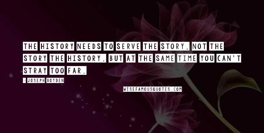 Joseph Boyden Quotes: The history needs to serve the story, not the story the history. But at the same time you can't stray too far.