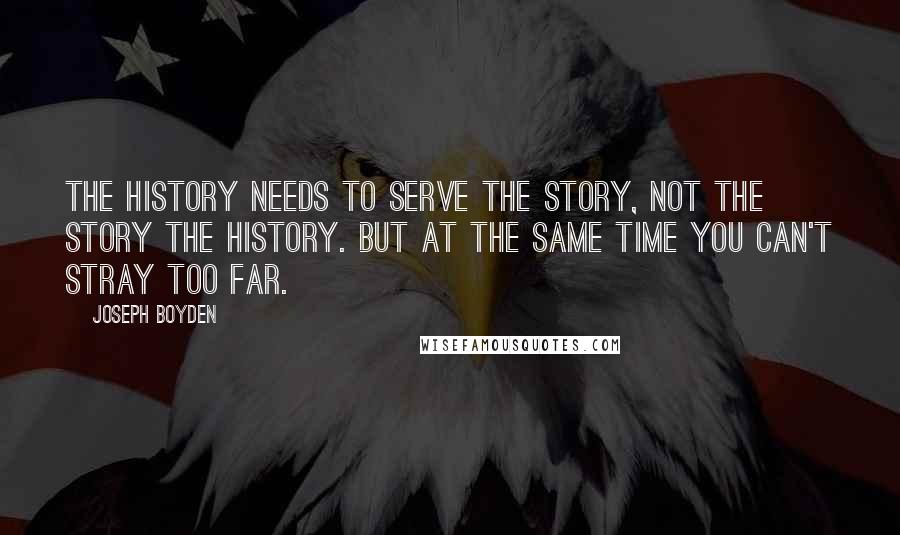 Joseph Boyden Quotes: The history needs to serve the story, not the story the history. But at the same time you can't stray too far.