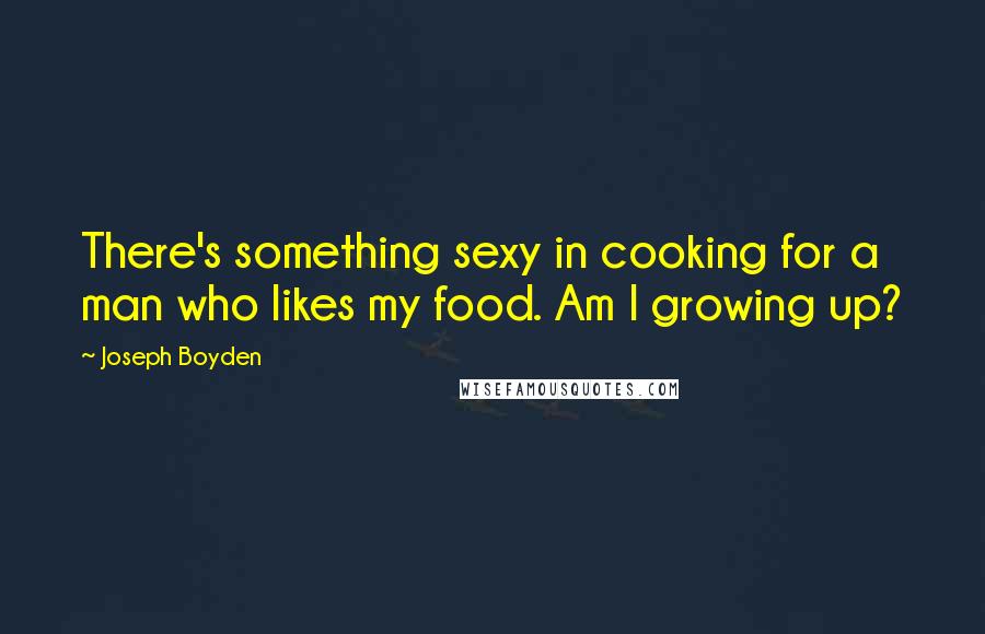 Joseph Boyden Quotes: There's something sexy in cooking for a man who likes my food. Am I growing up?