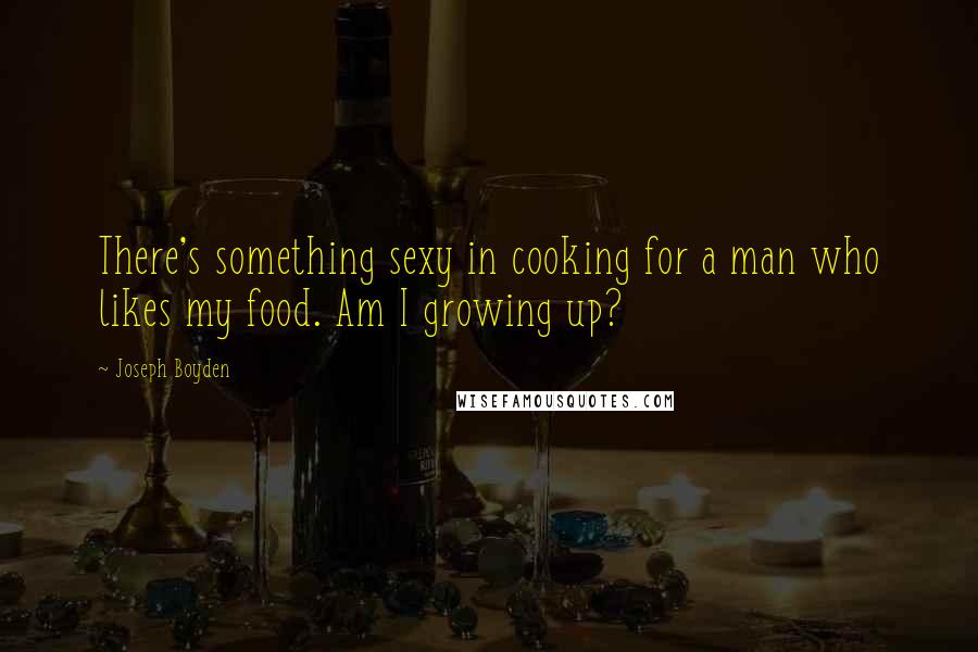 Joseph Boyden Quotes: There's something sexy in cooking for a man who likes my food. Am I growing up?