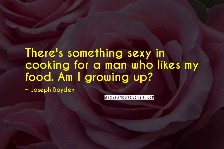 Joseph Boyden Quotes: There's something sexy in cooking for a man who likes my food. Am I growing up?