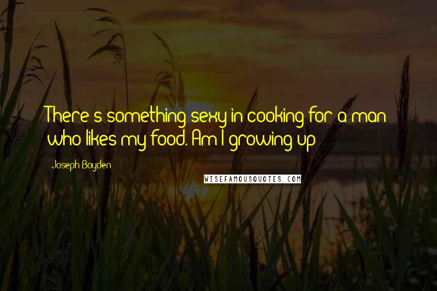 Joseph Boyden Quotes: There's something sexy in cooking for a man who likes my food. Am I growing up?