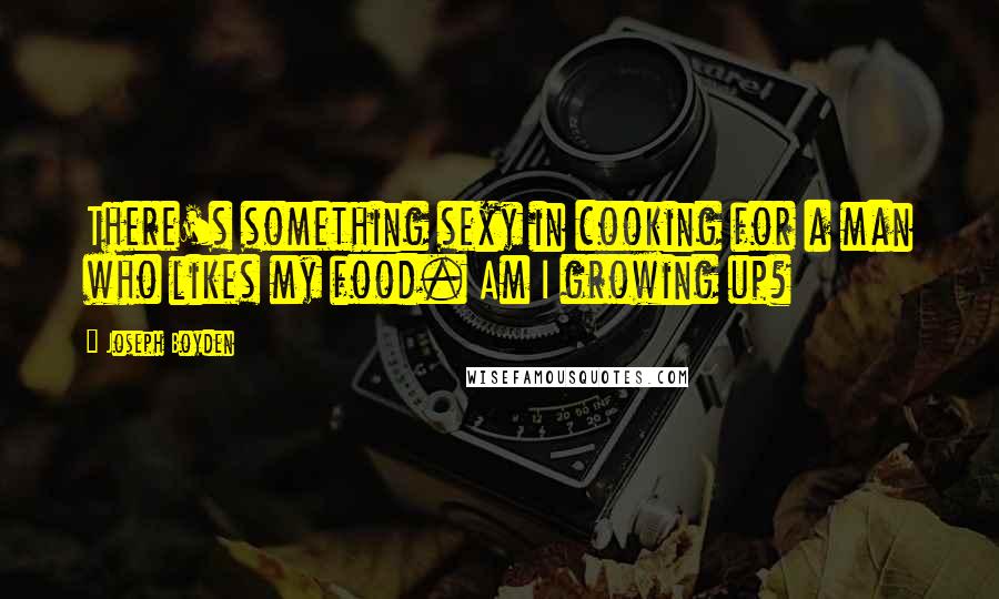 Joseph Boyden Quotes: There's something sexy in cooking for a man who likes my food. Am I growing up?