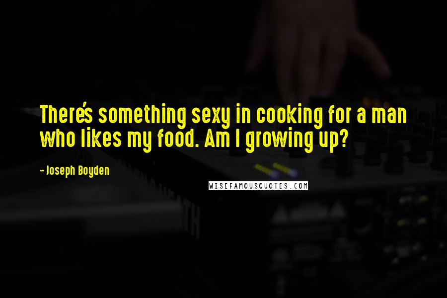 Joseph Boyden Quotes: There's something sexy in cooking for a man who likes my food. Am I growing up?