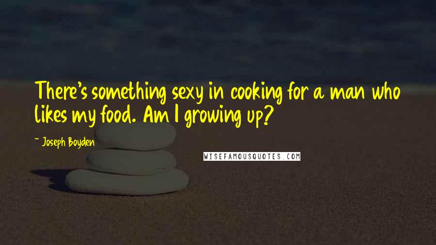 Joseph Boyden Quotes: There's something sexy in cooking for a man who likes my food. Am I growing up?