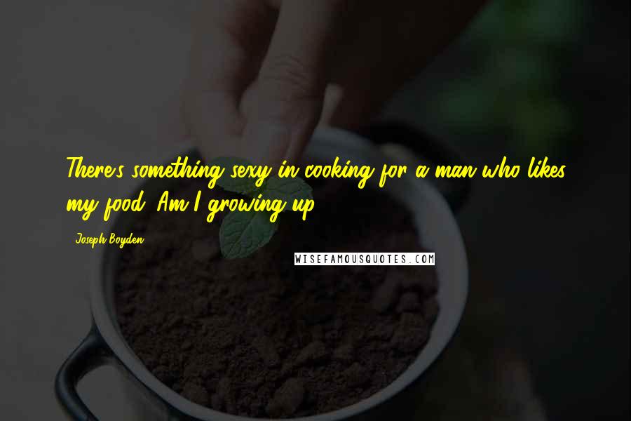 Joseph Boyden Quotes: There's something sexy in cooking for a man who likes my food. Am I growing up?