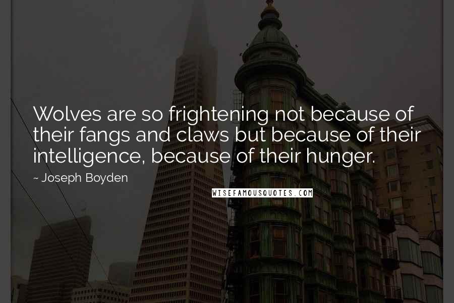 Joseph Boyden Quotes: Wolves are so frightening not because of their fangs and claws but because of their intelligence, because of their hunger.