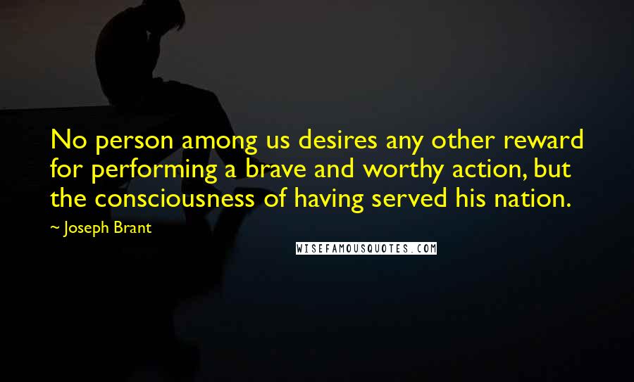 Joseph Brant Quotes: No person among us desires any other reward for performing a brave and worthy action, but the consciousness of having served his nation.