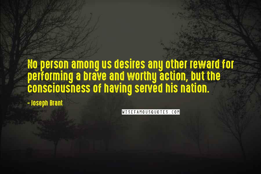 Joseph Brant Quotes: No person among us desires any other reward for performing a brave and worthy action, but the consciousness of having served his nation.