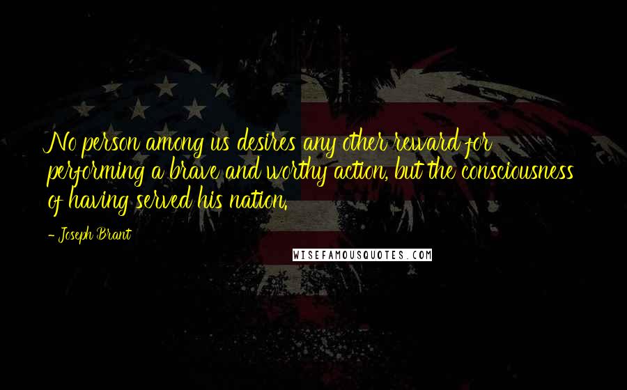 Joseph Brant Quotes: No person among us desires any other reward for performing a brave and worthy action, but the consciousness of having served his nation.