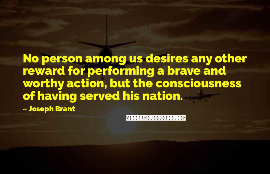 Joseph Brant Quotes: No person among us desires any other reward for performing a brave and worthy action, but the consciousness of having served his nation.