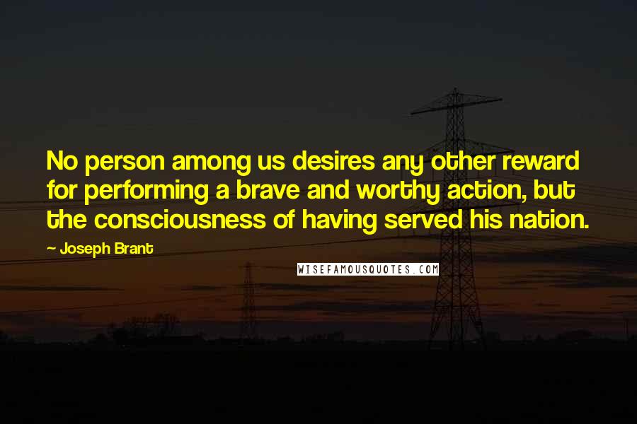 Joseph Brant Quotes: No person among us desires any other reward for performing a brave and worthy action, but the consciousness of having served his nation.