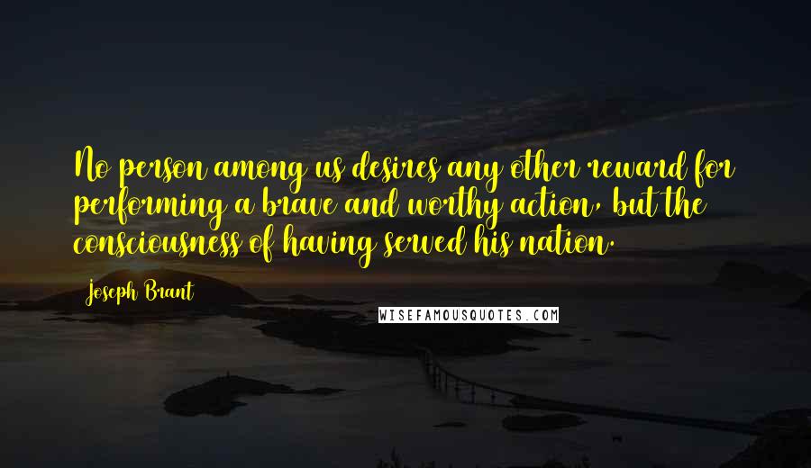 Joseph Brant Quotes: No person among us desires any other reward for performing a brave and worthy action, but the consciousness of having served his nation.