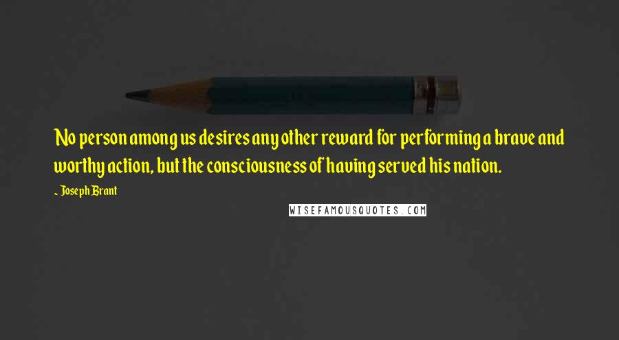 Joseph Brant Quotes: No person among us desires any other reward for performing a brave and worthy action, but the consciousness of having served his nation.