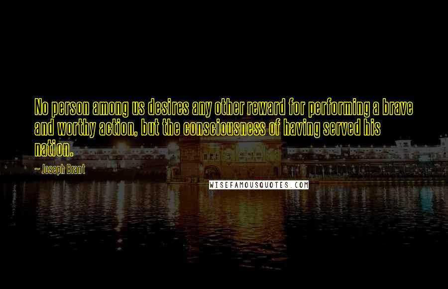 Joseph Brant Quotes: No person among us desires any other reward for performing a brave and worthy action, but the consciousness of having served his nation.