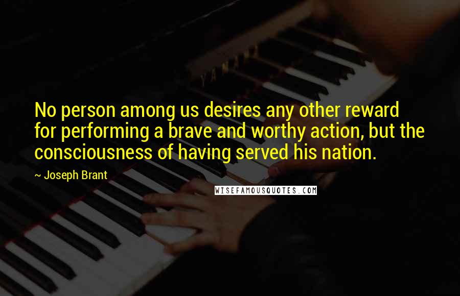 Joseph Brant Quotes: No person among us desires any other reward for performing a brave and worthy action, but the consciousness of having served his nation.