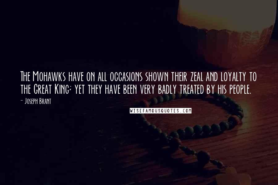 Joseph Brant Quotes: The Mohawks have on all occasions shown their zeal and loyalty to the Great King; yet they have been very badly treated by his people.