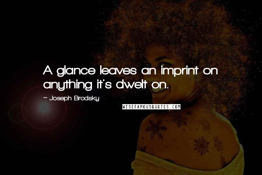 Joseph Brodsky Quotes: A glance leaves an imprint on anything it's dwelt on.