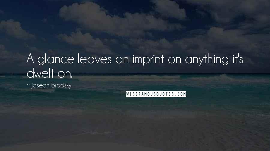 Joseph Brodsky Quotes: A glance leaves an imprint on anything it's dwelt on.