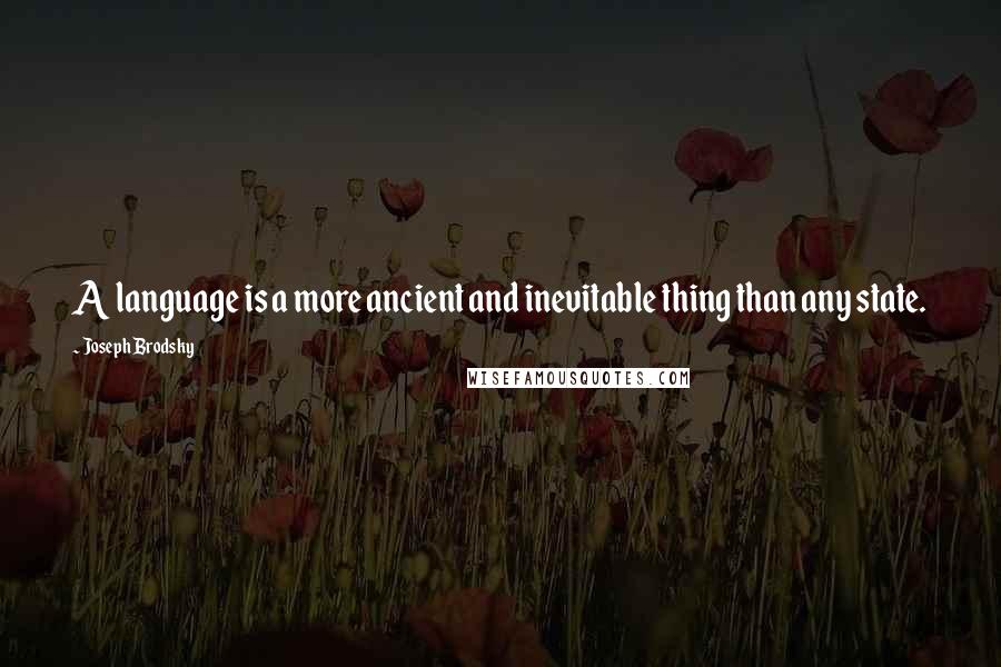 Joseph Brodsky Quotes: A language is a more ancient and inevitable thing than any state.