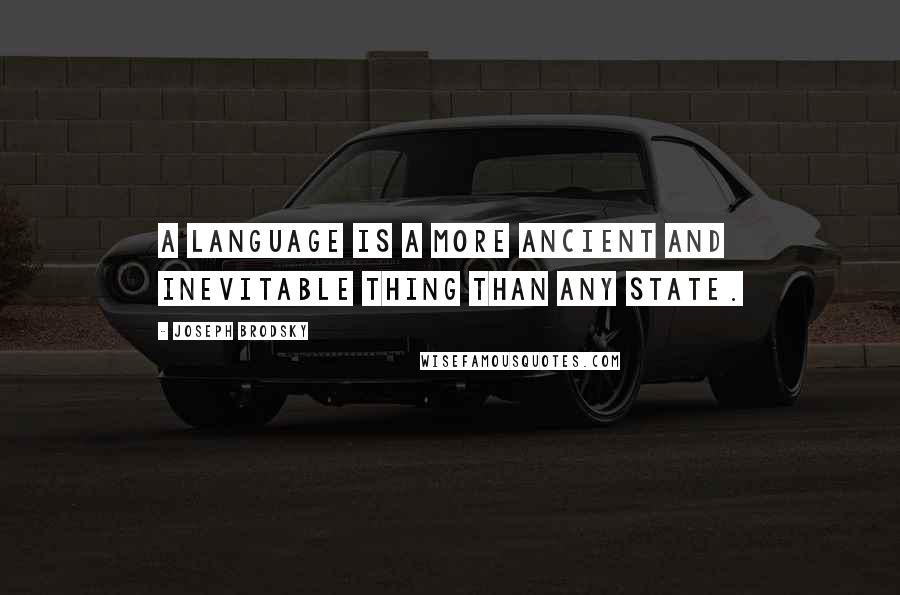 Joseph Brodsky Quotes: A language is a more ancient and inevitable thing than any state.