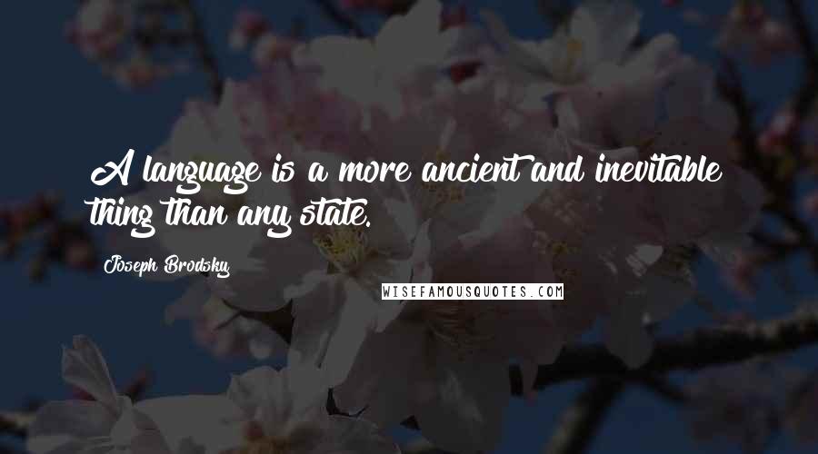 Joseph Brodsky Quotes: A language is a more ancient and inevitable thing than any state.