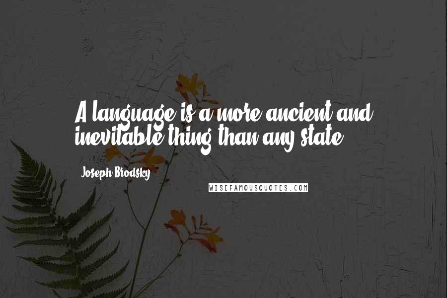 Joseph Brodsky Quotes: A language is a more ancient and inevitable thing than any state.