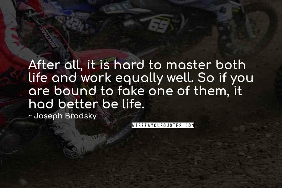 Joseph Brodsky Quotes: After all, it is hard to master both life and work equally well. So if you are bound to fake one of them, it had better be life.