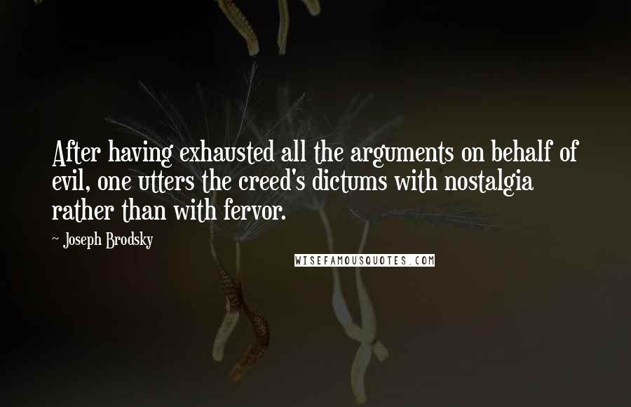 Joseph Brodsky Quotes: After having exhausted all the arguments on behalf of evil, one utters the creed's dictums with nostalgia rather than with fervor.
