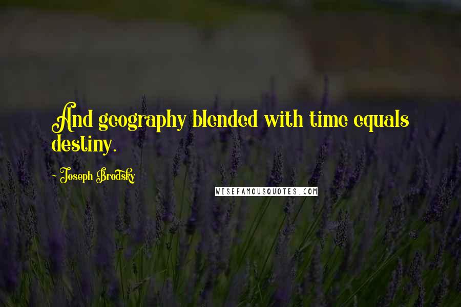Joseph Brodsky Quotes: And geography blended with time equals destiny.
