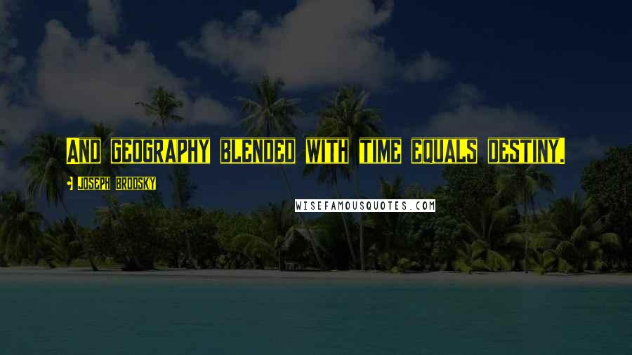 Joseph Brodsky Quotes: And geography blended with time equals destiny.