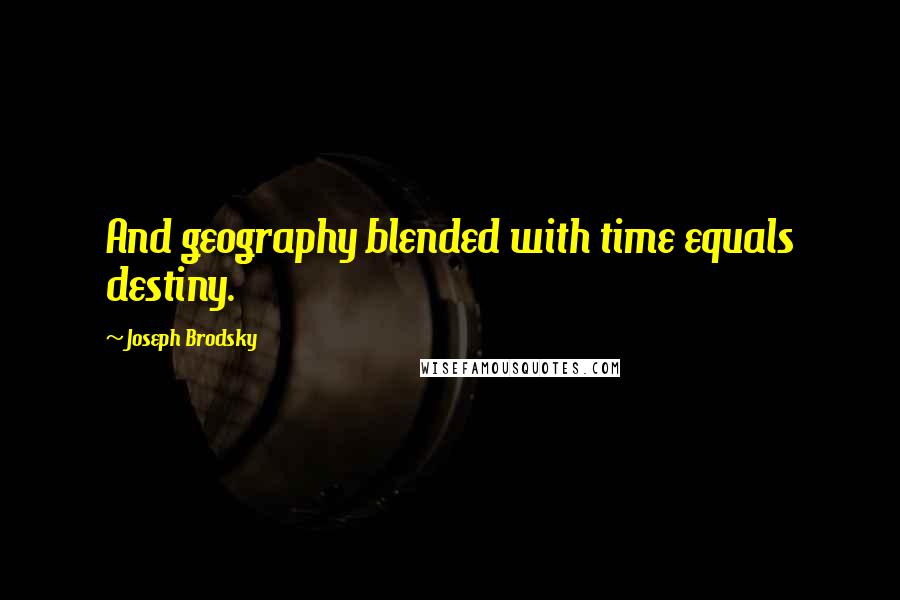 Joseph Brodsky Quotes: And geography blended with time equals destiny.
