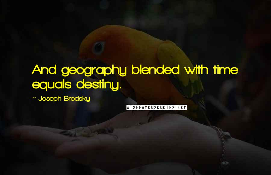 Joseph Brodsky Quotes: And geography blended with time equals destiny.