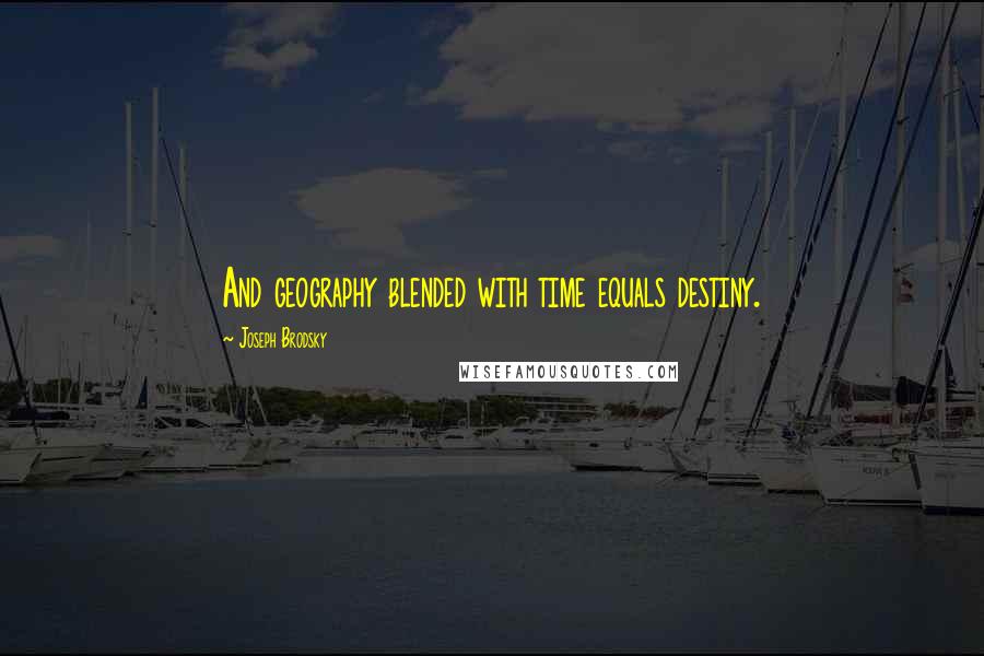 Joseph Brodsky Quotes: And geography blended with time equals destiny.