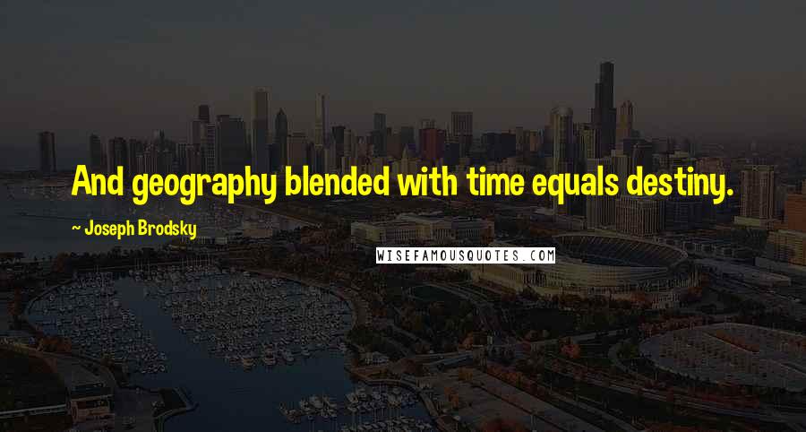 Joseph Brodsky Quotes: And geography blended with time equals destiny.