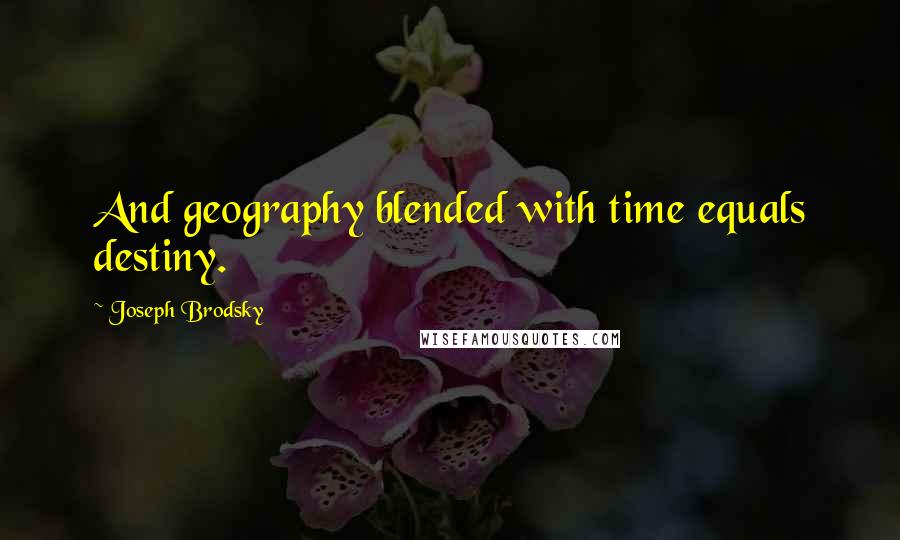 Joseph Brodsky Quotes: And geography blended with time equals destiny.