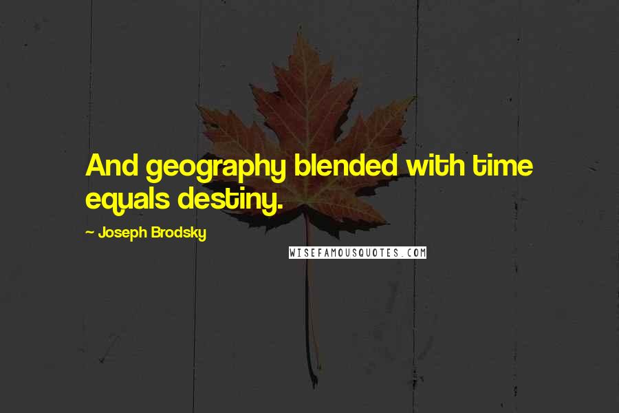 Joseph Brodsky Quotes: And geography blended with time equals destiny.