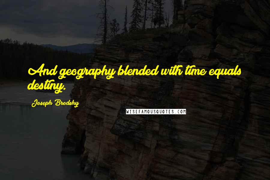 Joseph Brodsky Quotes: And geography blended with time equals destiny.
