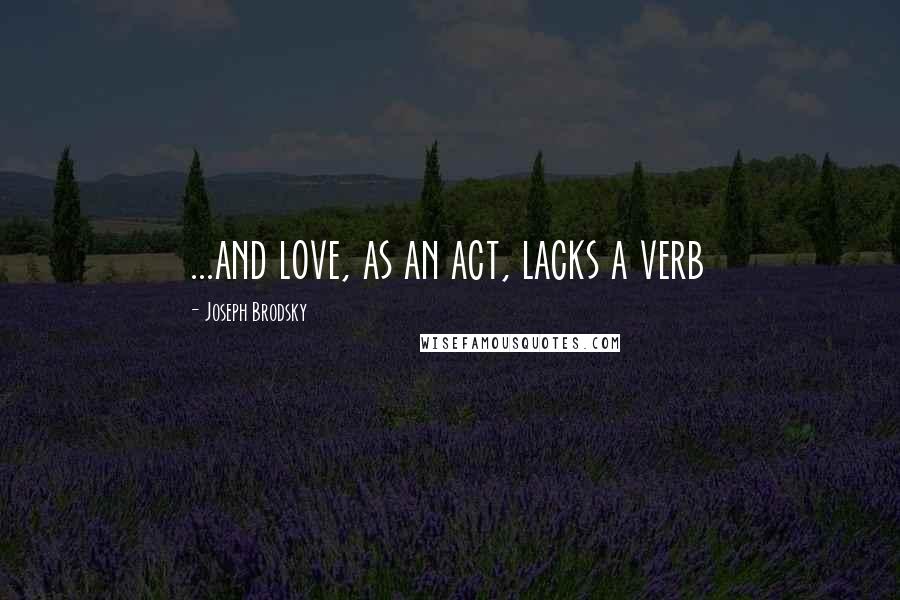 Joseph Brodsky Quotes: ...and love, as an act, lacks a verb