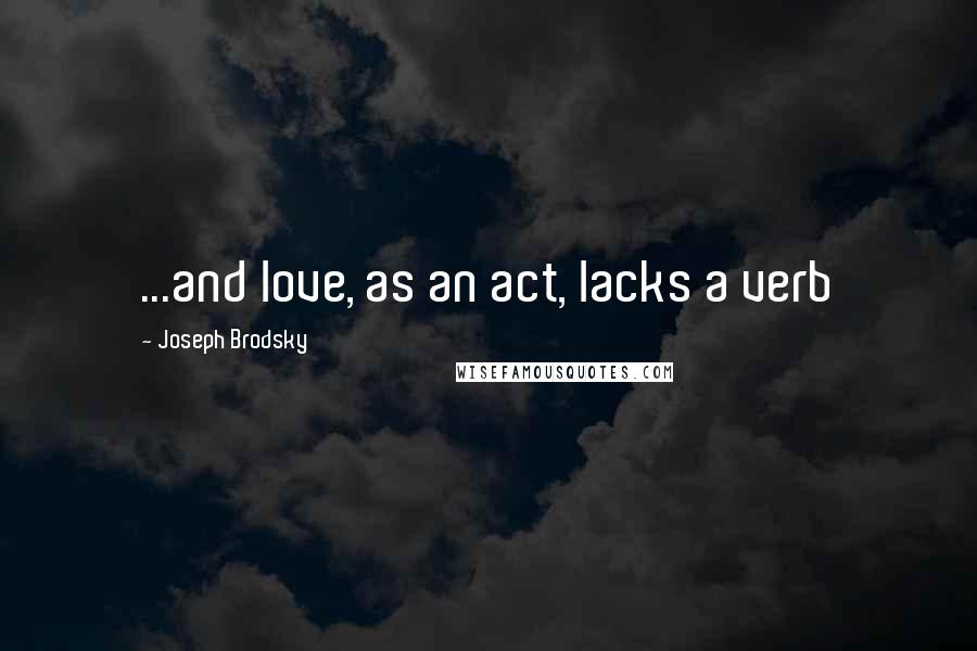 Joseph Brodsky Quotes: ...and love, as an act, lacks a verb