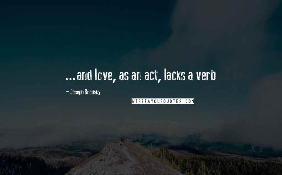 Joseph Brodsky Quotes: ...and love, as an act, lacks a verb