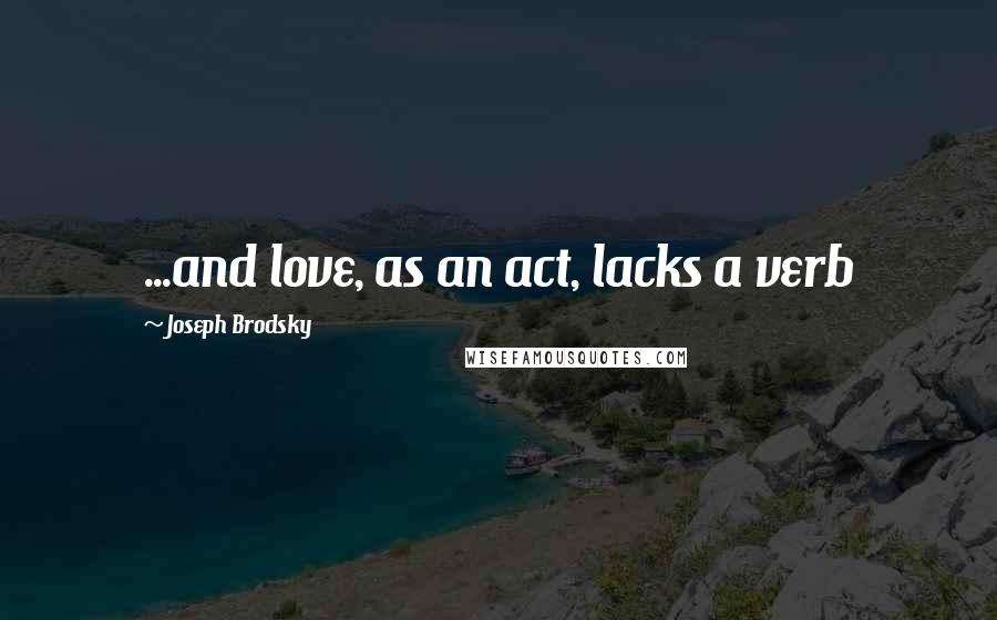 Joseph Brodsky Quotes: ...and love, as an act, lacks a verb