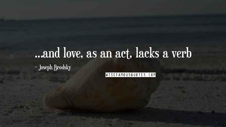 Joseph Brodsky Quotes: ...and love, as an act, lacks a verb