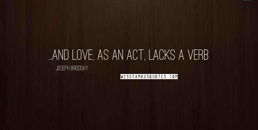 Joseph Brodsky Quotes: ...and love, as an act, lacks a verb