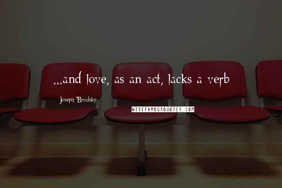 Joseph Brodsky Quotes: ...and love, as an act, lacks a verb