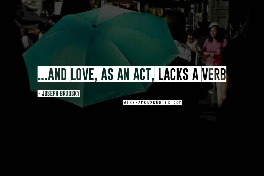 Joseph Brodsky Quotes: ...and love, as an act, lacks a verb