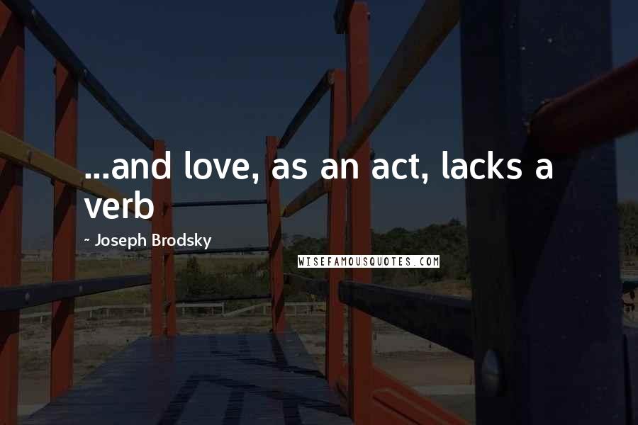 Joseph Brodsky Quotes: ...and love, as an act, lacks a verb